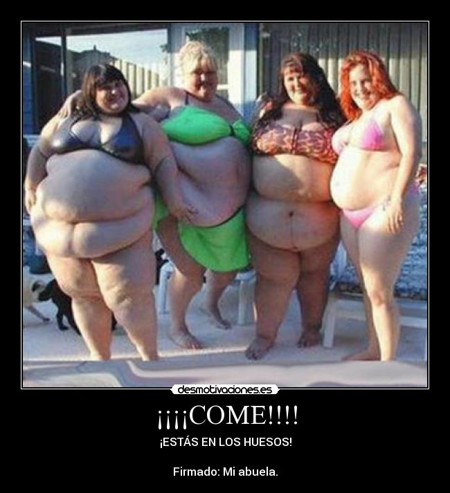 ¡¡¡¡COME!!!! - ¡ESTÁS EN LOS HUESOS!
Firmado: Mi abuela.