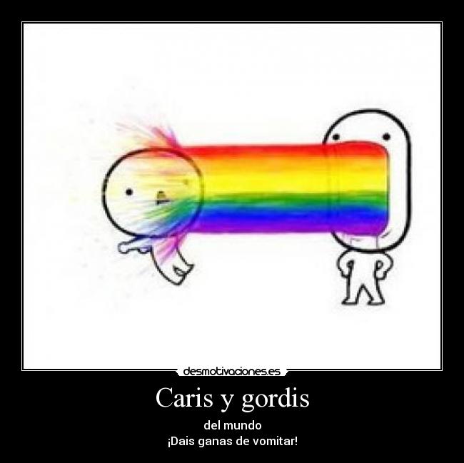 Caris y gordis - del mundo
¡Dais ganas de vomitar!