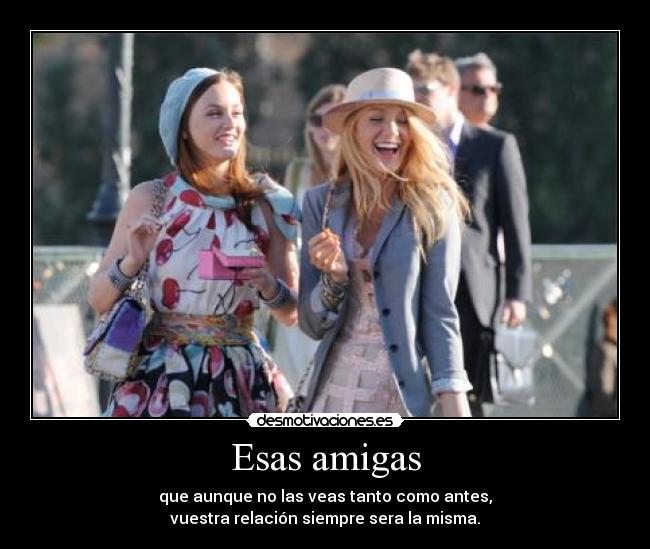 Esas amigas - que aunque no las veas tanto como antes,
vuestra relación siempre sera la misma.