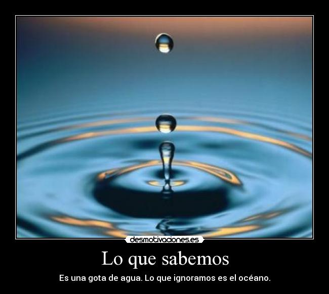 Lo que sabemos - Es una gota de agua. Lo que ignoramos es el océano.