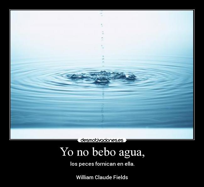 Yo no bebo agua, - los peces fornican en ella.

William Claude Fields