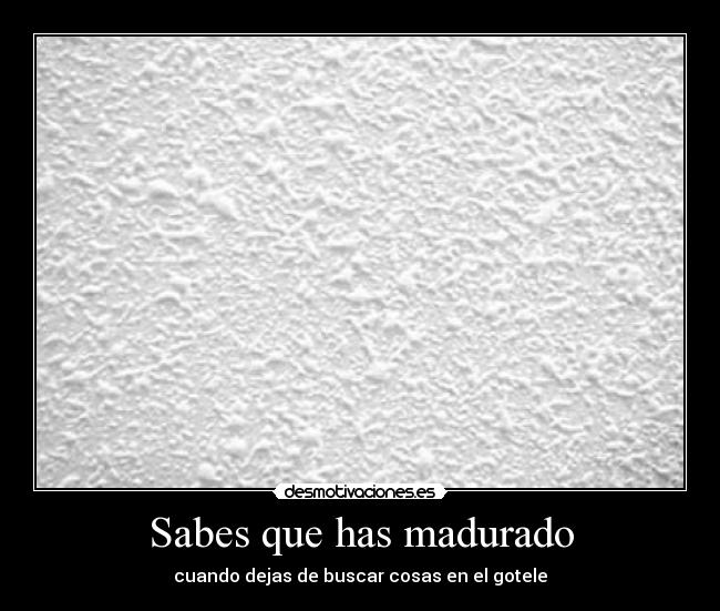 Sabes que has madurado - cuando dejas de buscar cosas en el gotele