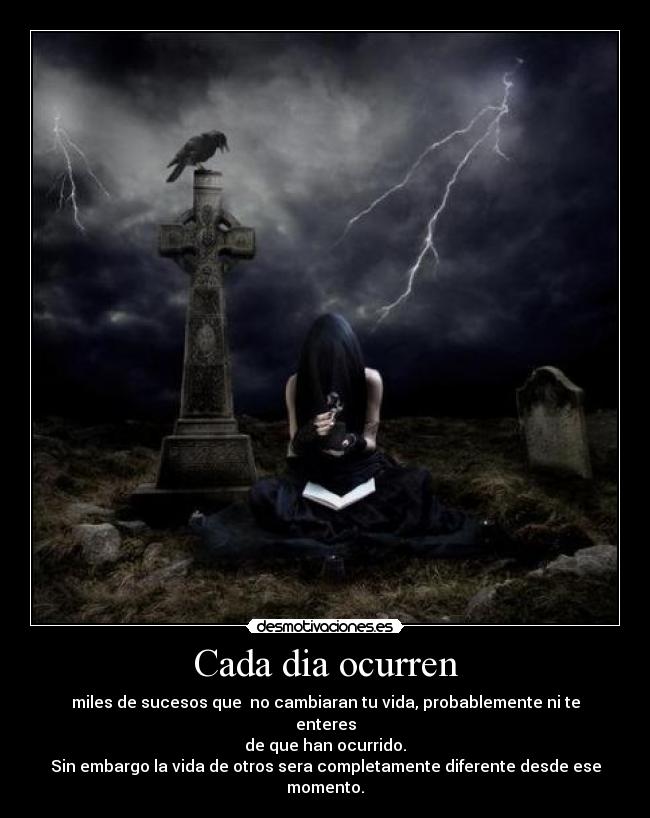 Cada dia ocurren - miles de sucesos que no cambiaran tu vida, probablemente ni te enteres
de que han ocurrido.
Sin embargo la vida de otros sera completamente diferente desde ese momento.