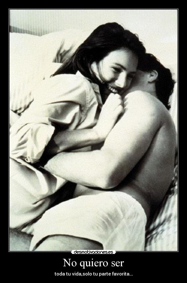 No quiero ser - toda tu vida,solo tu parte favorita...