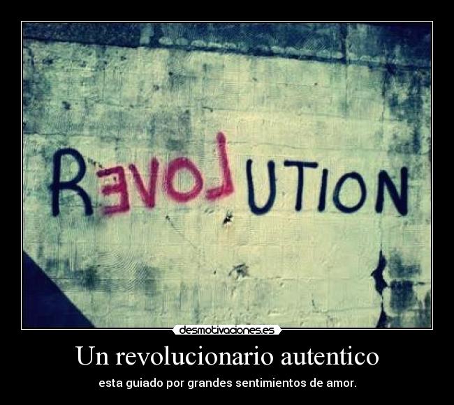 Un revolucionario autentico - esta guiado por grandes sentimientos de amor.