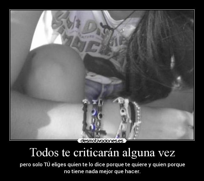 Todos te criticarán alguna vez - pero solo TÚ eliges quien te lo dice porque te quiere y quien porque
no tiene nada mejor que hacer.