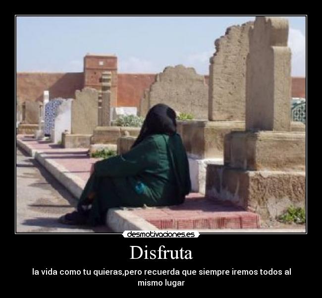 Disfruta - la vida como tu quieras,pero recuerda que siempre iremos todos al mismo lugar