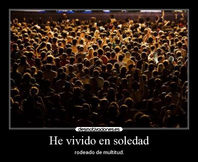 He vivido en soledad - rodeado de multitud.