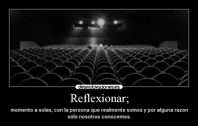 Reflexionar; - momento a solas, con la persona que realmente somos y por alguna razon
sólo nosotros conocemos.
