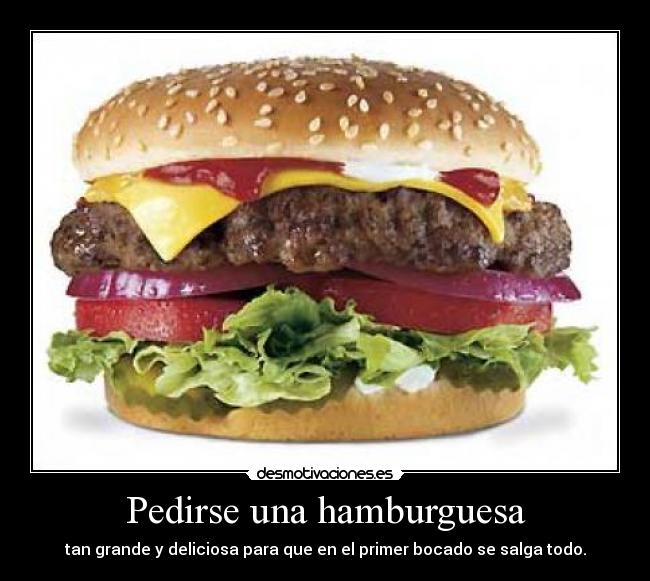 Pedirse una hamburguesa - tan grande y deliciosa para que en el primer bocado se salga todo.