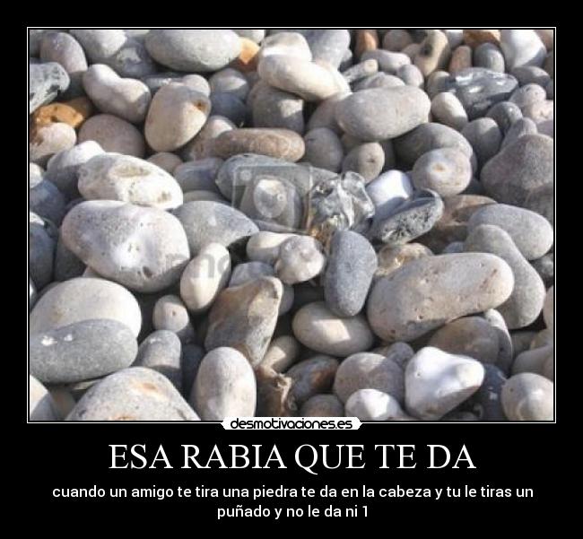 ESA RABIA QUE TE DA - cuando un amigo te tira una piedra te da en la cabeza y tu le tiras un
puñado y no le da ni 1