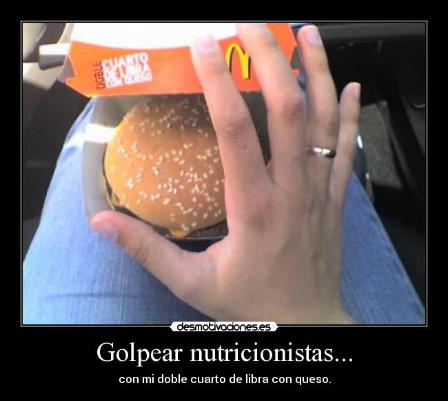 Golpear nutricionistas... - con mi doble cuarto de libra con queso.