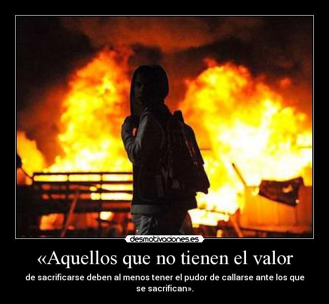 «Aquellos que no tienen el valor - de sacrificarse deben al menos tener el pudor de callarse ante los que se sacrifican».