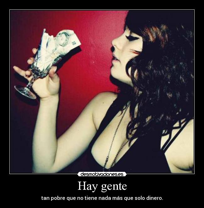 Hay gente - tan pobre que no tiene nada más que solo dinero.