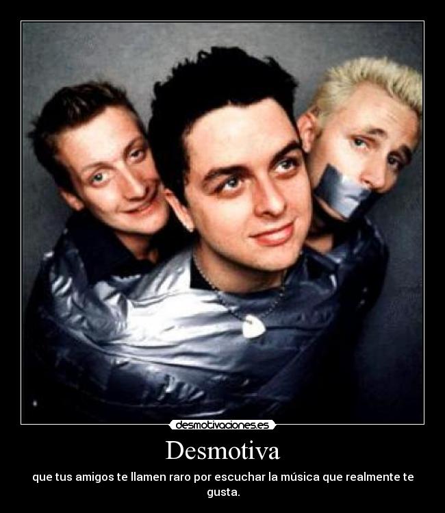 Desmotiva - que tus amigos te llamen raro por escuchar la música que realmente te gusta.