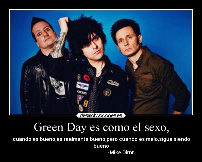 Green Day es como el sexo, - cuando es bueno,es realmente bueno,pero cuando es malo,sigue siendo bueno
-Mike Dirnt