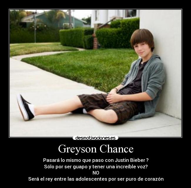 Greyson Chance - Pasará lo mismo que paso con Justin Bieber ?
Sólo por ser guapo y tener una increíble voz?
NO
Será el rey entre las adolescentes por ser puro de corazón