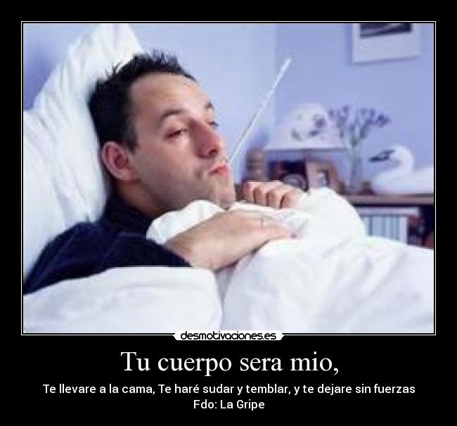 Tu cuerpo sera mio, - Te llevare a la cama, Te haré sudar y temblar, y te dejare sin fuerzas
Fdo: La Gripe