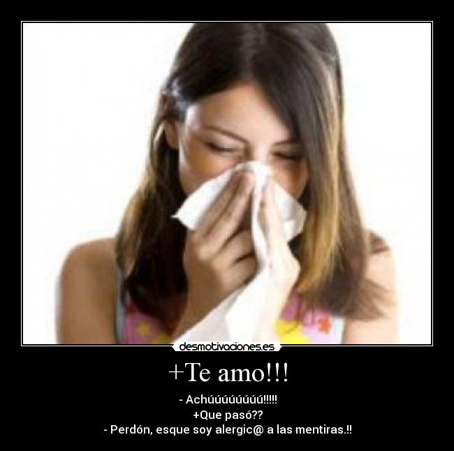 +Te amo!!! - - Achúúúúúúúú!!!!!
+Que pasó??
- Perdón, esque soy alergic@ a las mentiras.!!