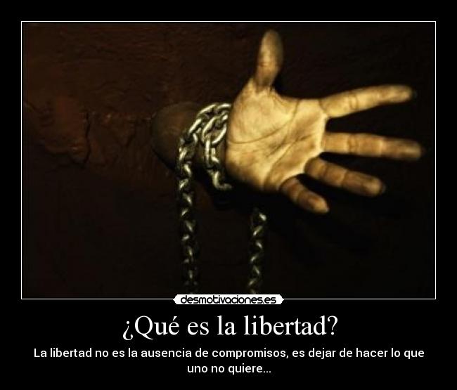 ¿Qué es la libertad? - La libertad no es la ausencia de compromisos, es dejar de hacer lo que
uno no quiere...