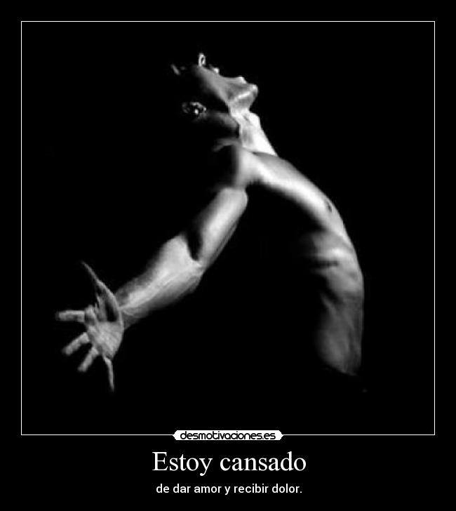 Estoy cansado - de dar amor y recibir dolor.