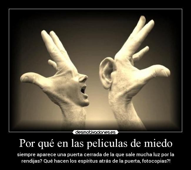 Por qué en las peliculas de miedo - siempre aparece una puerta cerrada de la que sale mucha luz por la
rendijas? Qué hacen los espíritus atrás de la puerta, fotocopias?!