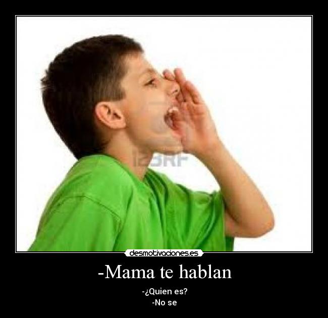 -Mama te hablan - -¿Quien es?
-No se