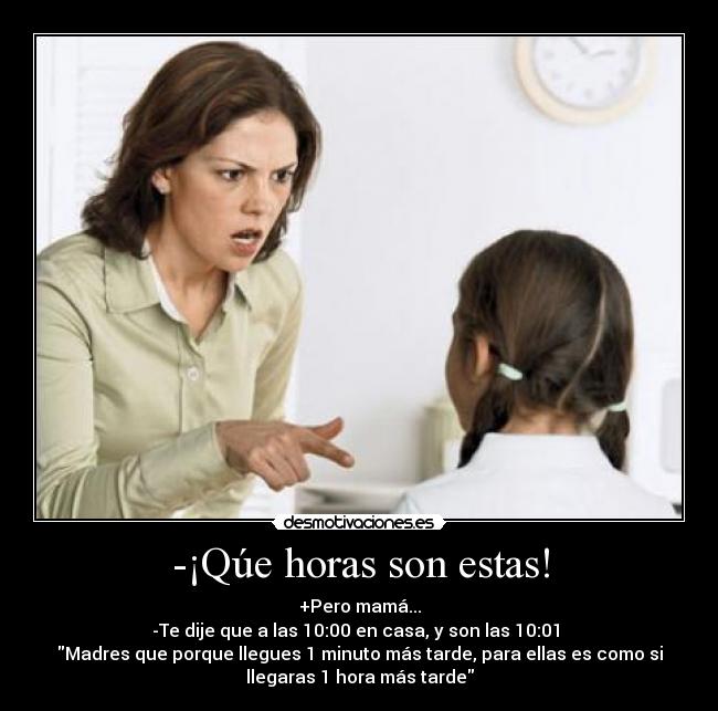 -¡Qúe horas son estas! - +Pero mamá...
-Te dije que a las 10:00 en casa, y son las 10:01
Madres que porque llegues 1 minuto más tarde, para ellas es como si
llegaras 1 hora más tarde