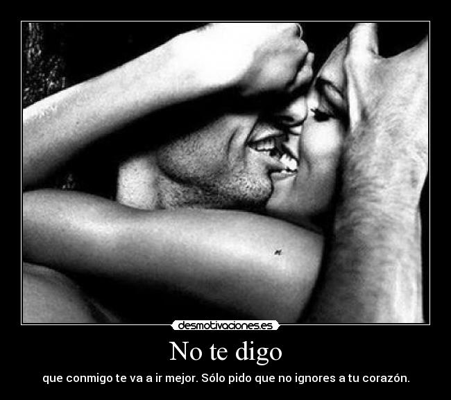 No te digo - que conmigo te va a ir mejor. Sólo pido que no ignores a tu corazón.