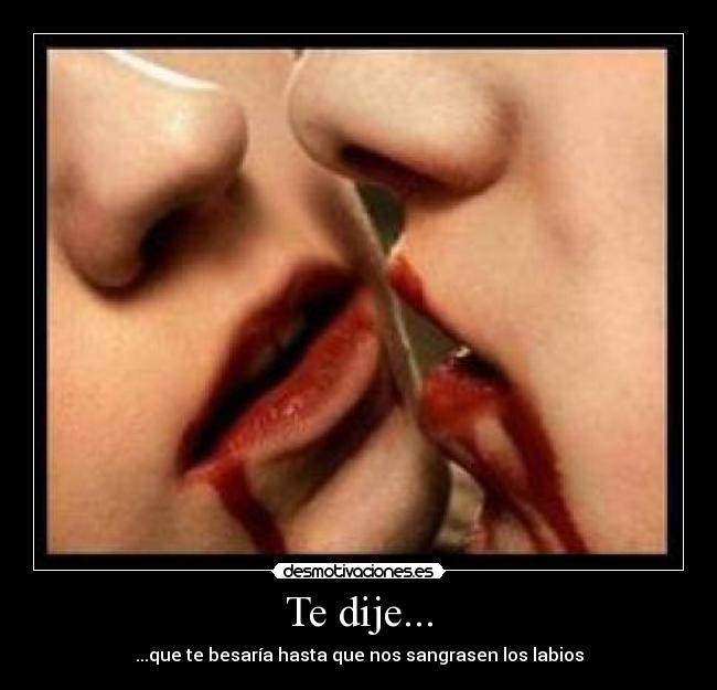 Te dije... - ...que te besaría hasta que nos sangrasen los labios