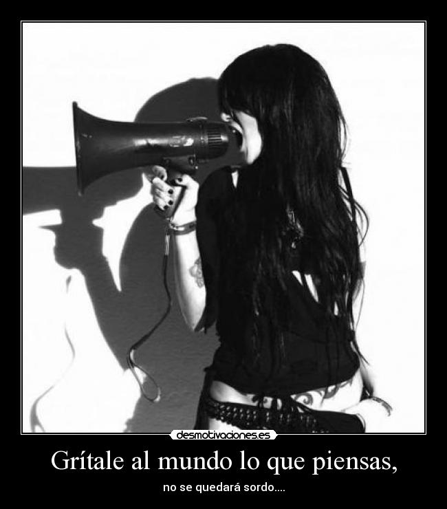 Grítale al mundo lo que piensas, -