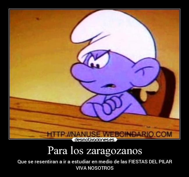 Para los zaragozanos - Que se resentiran a ir a estudiar en medio de las FIESTAS DEL PILAR
VIVA NOSOTROS
