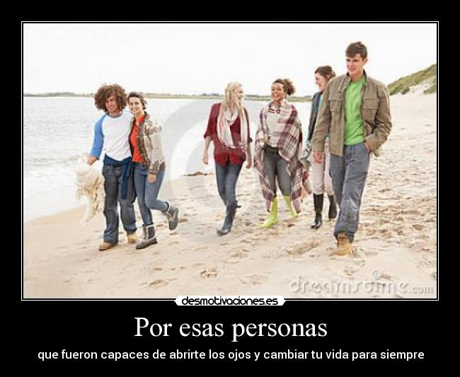 Por esas personas - que fueron capaces de abrirte los ojos y cambiar tu vida para siempre