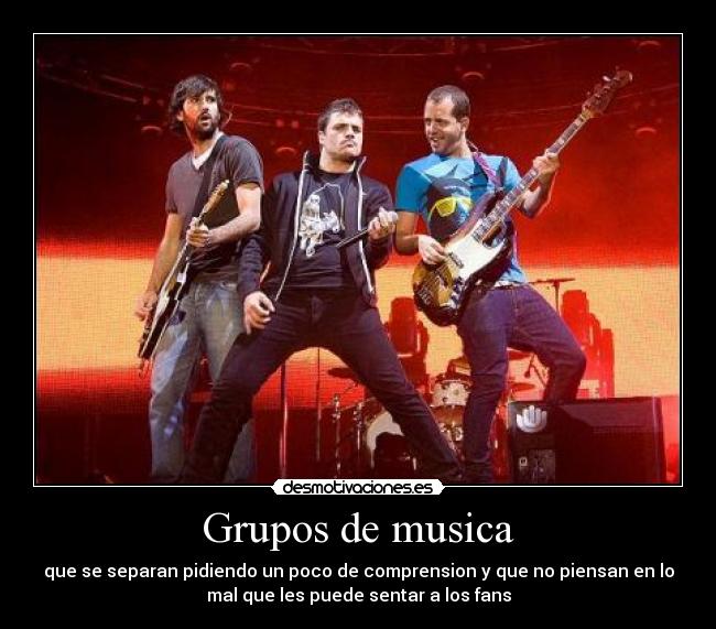 Grupos de musica - que se separan pidiendo un poco de comprension y que no piensan en lo
mal que les puede sentar a los fans