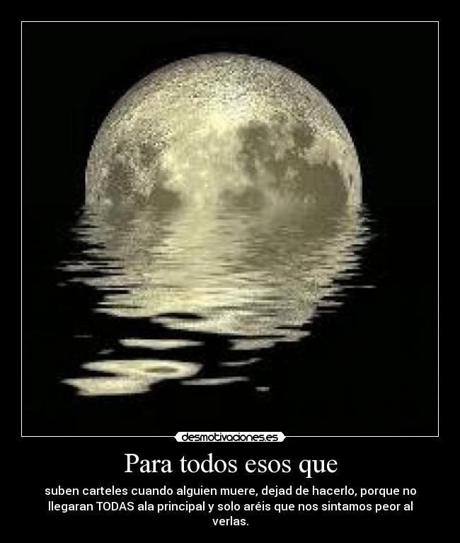 Para todos esos que - suben carteles cuando alguien muere, dejad de hacerlo, porque no
llegaran TODAS ala principal y solo aréis que nos sintamos peor al
verlas.