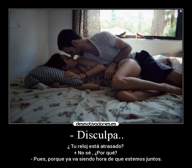 - Disculpa.. - ¿ Tu reloj está atrasado? 
+ No sé , ¿Por qué? 
- Pues, porque ya va siendo hora de que estemos juntos.