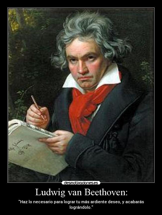 Ludwig van Beethoven: - Haz lo necesario para lograr tu más ardiente deseo, y acabarás lográndolo.