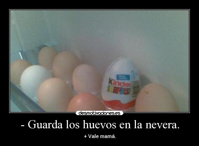 - Guarda los huevos en la nevera. - + Vale mamá.