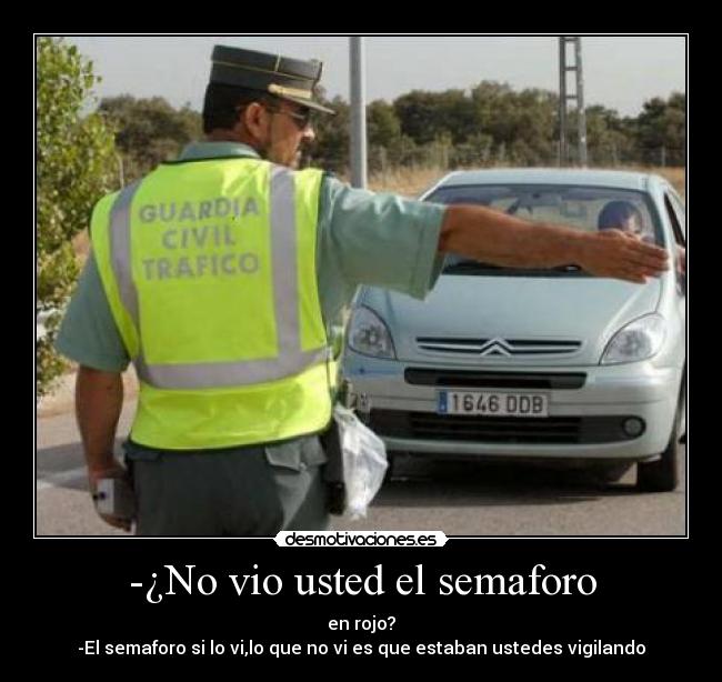 -¿No vio usted el semaforo - en rojo?
-El semaforo si lo vi,lo que no vi es que estaban ustedes vigilando
