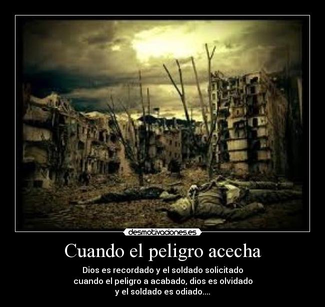 Cuando el peligro acecha - Dios es recordado y el soldado solicitado
cuando el peligro a acabado, dios es olvidado
y el soldado es odiado....