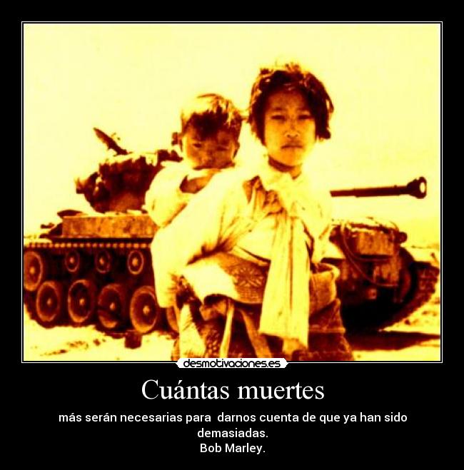 Cuántas muertes - más serán necesarias para darnos cuenta de que ya han sido demasiadas.
Bob Marley.