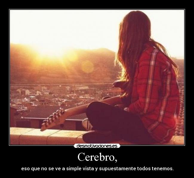 Cerebro, - eso que no se ve a simple vista y supuestamente todos tenemos.