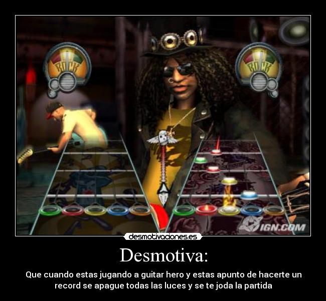 Desmotiva: - Que cuando estas jugando a guitar hero y estas apunto de hacerte un
record se apague todas las luces y se te joda la partida