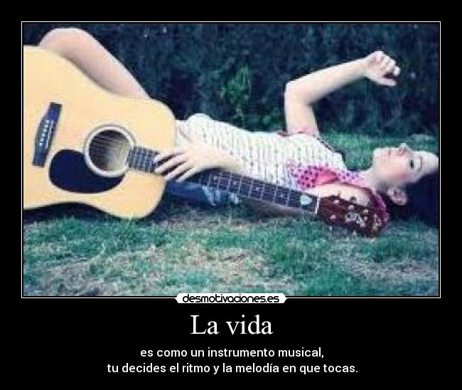 La vida - es como un instrumento musical,
tu decides el ritmo y la melodía en que tocas.