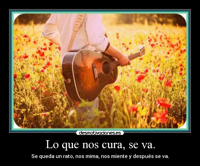 Lo que nos cura, se va. - Se queda un rato, nos mima, nos miente y después se va.