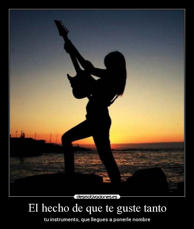 El hecho de que te guste tanto - tu instrumento, que llegues a ponerle nombre