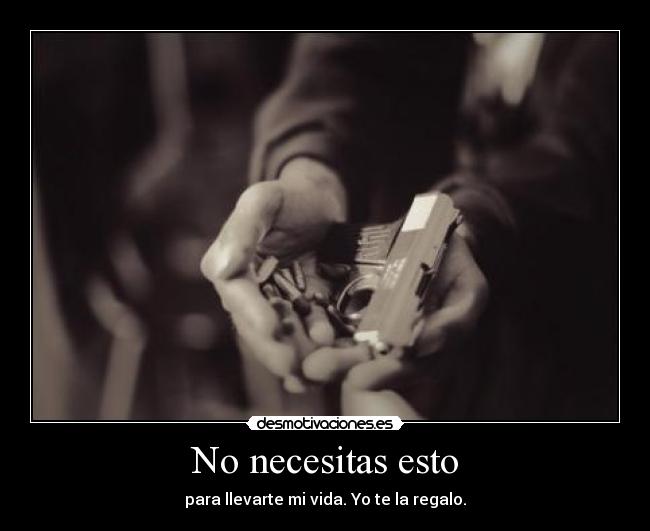 No necesitas esto - para llevarte mi vida. Yo te la regalo.