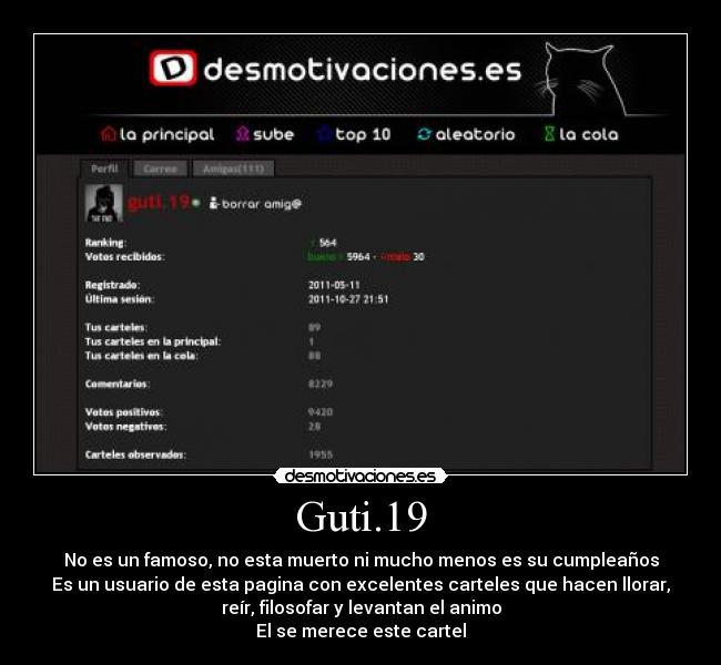 Guti.19 - No es un famoso, no esta muerto ni mucho menos es su cumpleaños
Es un usuario de esta pagina con excelentes carteles que hacen llorar,
reír, filosofar y levantan el animo
El se merece este cartel