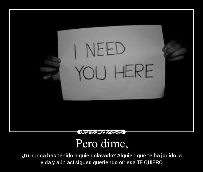 Pero dime, - ¿tú nunca has tenido alguien clavado? Alguien que te ha jodido la
vida y aún así sigues queriendo oír ese TE QUIERO
