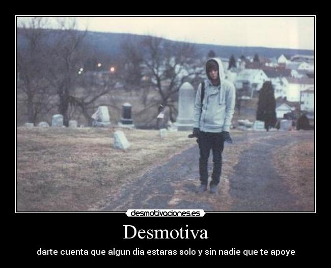 Desmotiva - darte cuenta que algun dia estaras solo y sin nadie que te apoye